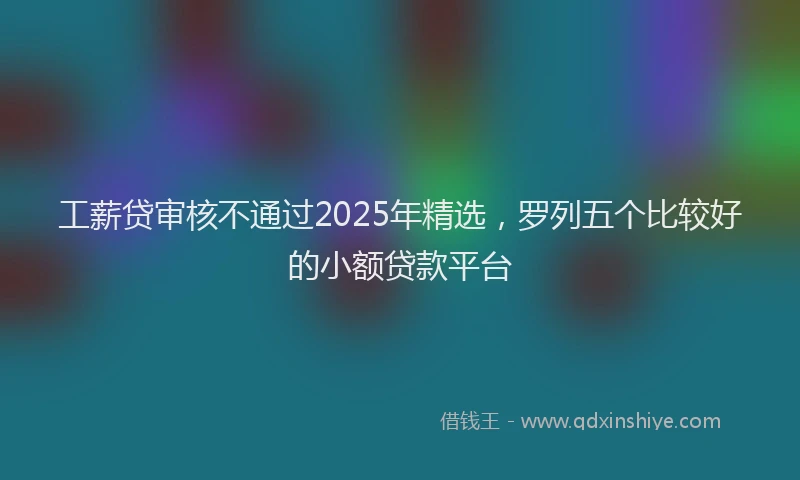 工薪贷审核不通过2025年精选，罗列五个比较好的小额贷款平台