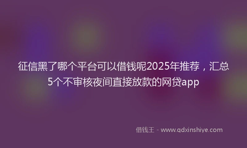 征信黑了哪个平台可以借钱呢2025年推荐，汇总5个不审核夜间直接放款的网贷app
