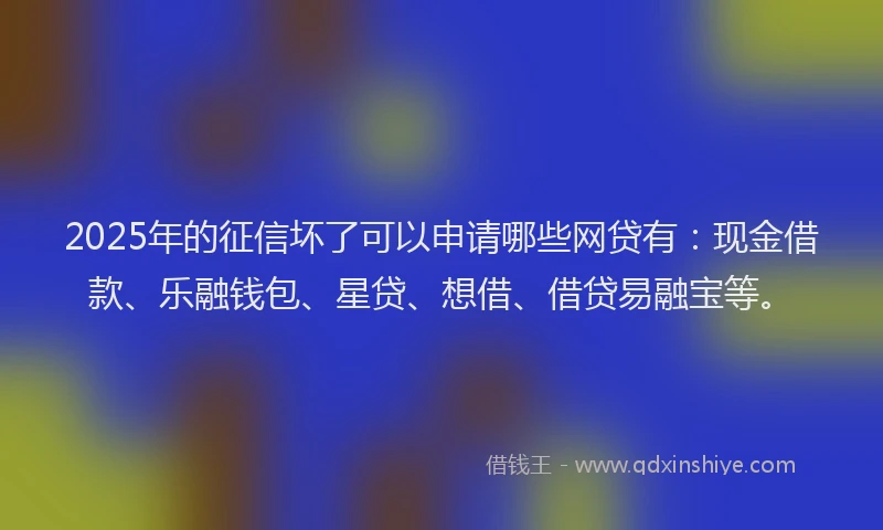 2025年的征信坏了可以申请哪些网贷有：现金借款、乐融钱包、星贷、想借、借贷易融宝等。