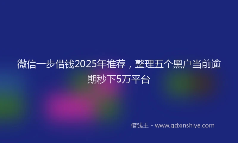 微信一步借钱2025年推荐，整理五个黑户当前逾期秒下5万平台