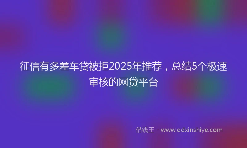征信有多差车贷被拒2025年推荐，总结5个极速审核的网贷平台
