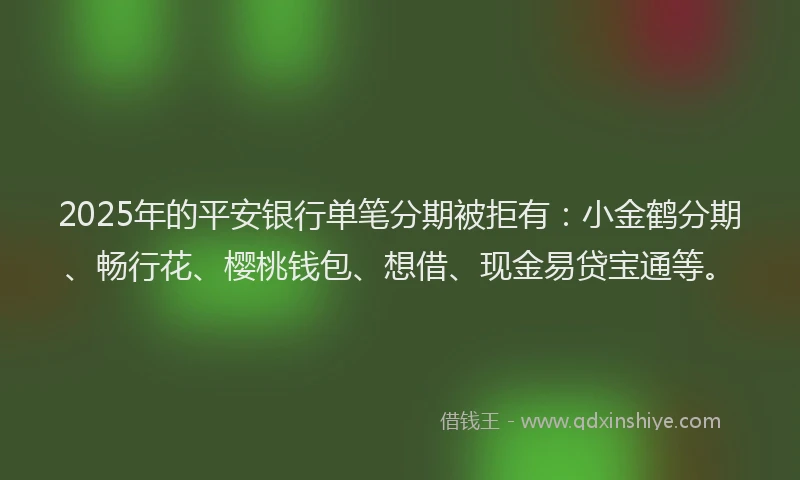 2025年的平安银行单笔分期被拒有：小金鹤分期、畅行花、樱桃钱包、想借、现金易贷宝通等。