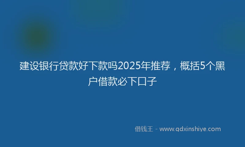 建设银行贷款好下款吗2025年推荐，概括5个黑户借款必下口子