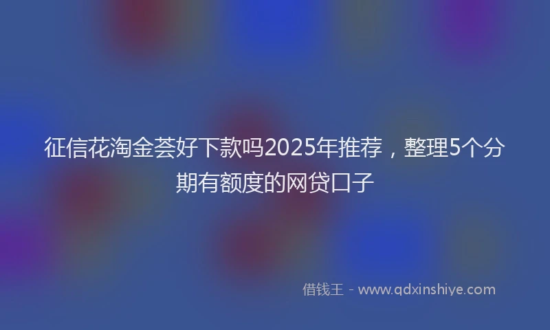 征信花淘金荟好下款吗2025年推荐，整理5个分期有额度的网贷口子