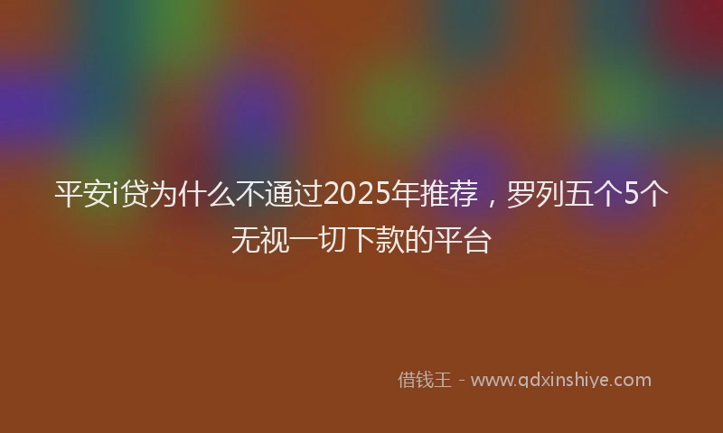 平安i贷为什么不通过2025年推荐，罗列五个5个无视一切下款的平台
