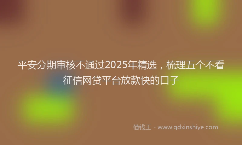 平安分期审核不通过2025年精选，梳理五个不看征信网贷平台放款快的口子