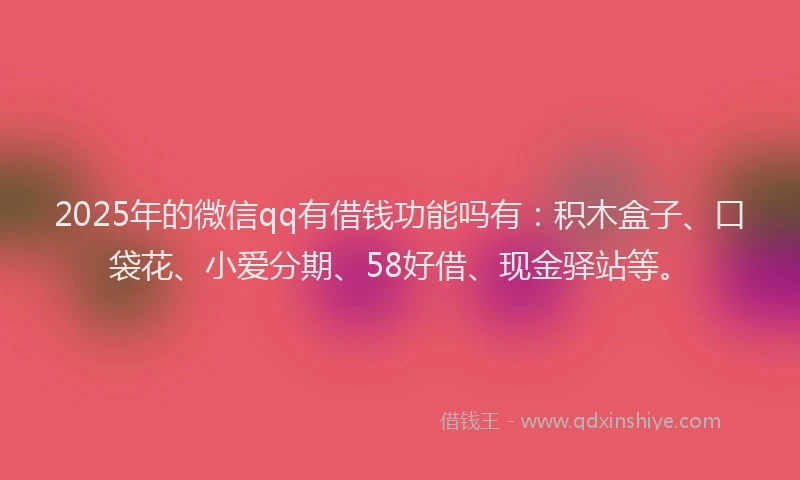 2025年的微信qq有借钱功能吗有：积木盒子、口袋花、小爱分期、58好借、现金驿站等。