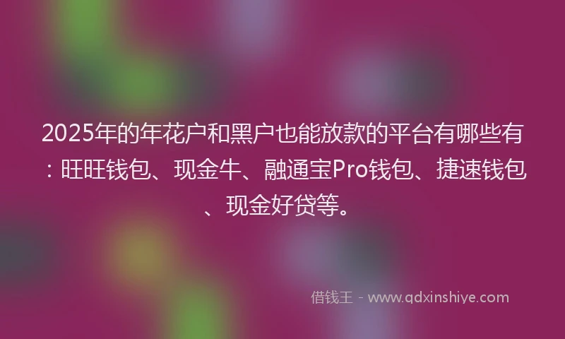 2025年的年花户和黑户也能放款的平台有哪些有：旺旺钱包、现金牛、融通宝Pro钱包、捷速钱包、现金好贷等。