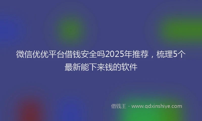 微信优优平台借钱安全吗2025年推荐，梳理5个最新能下来钱的软件