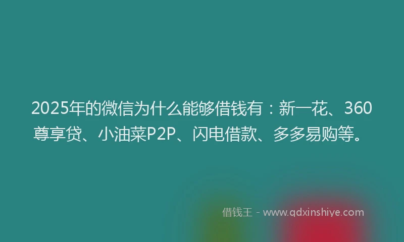 2025年的微信为什么能够借钱有：新一花、360尊享贷、小油菜P2P、闪电借款、多多易购等。