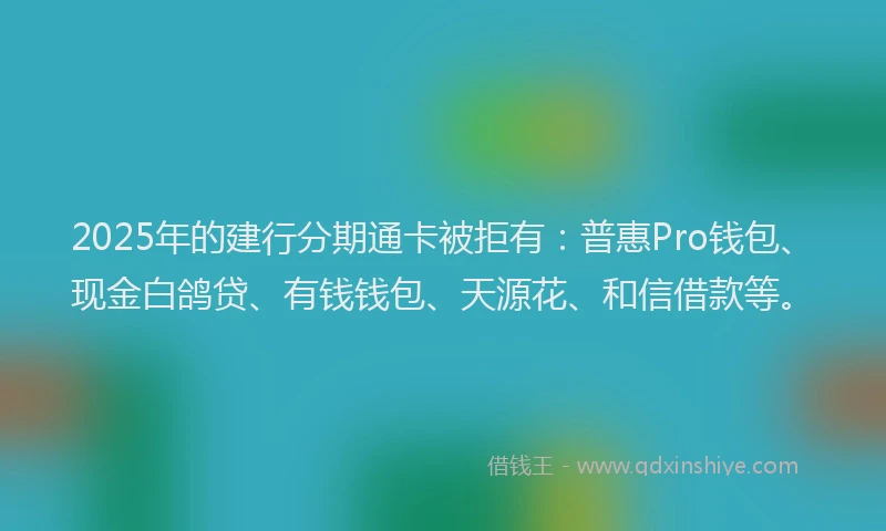 2025年的建行分期通卡被拒有：普惠Pro钱包、现金白鸽贷、有钱钱包、天源花、和信借款等。