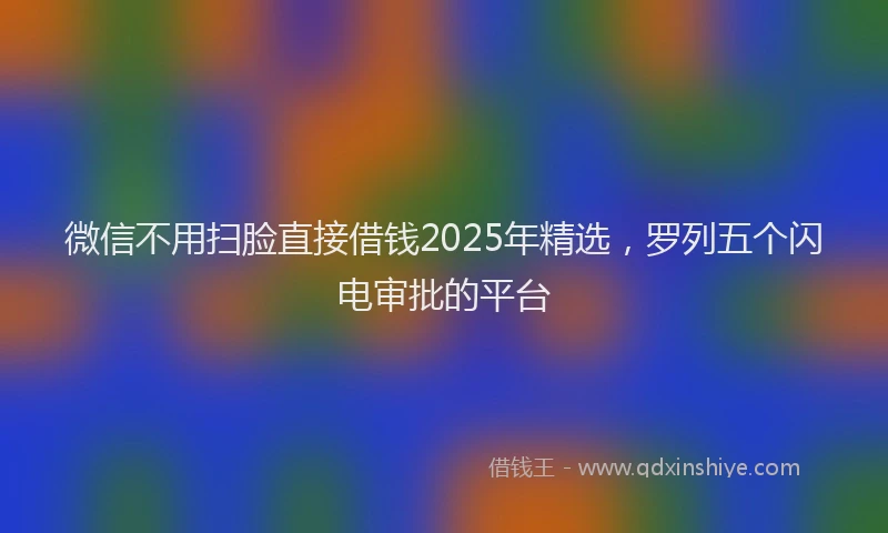 微信不用扫脸直接借钱2025年精选，罗列五个闪电审批的平台
