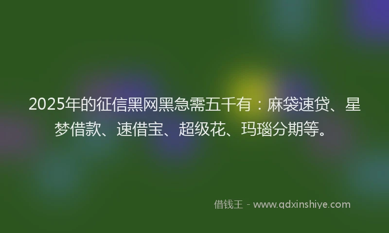 2025年的征信黑网黑急需五千有：麻袋速贷、星梦借款、速借宝、超级花、玛瑙分期等。