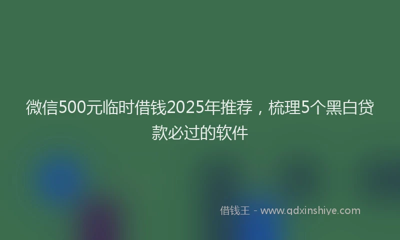 微信500元临时借钱2025年推荐，梳理5个黑白贷款必过的软件