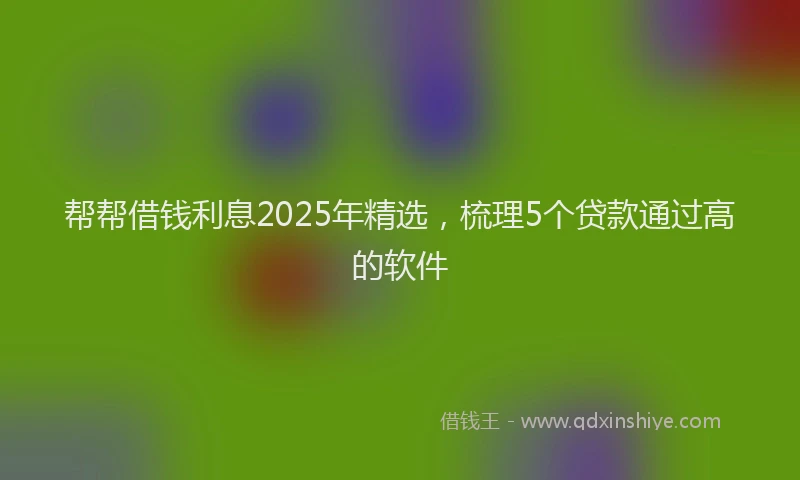 帮帮借钱利息2025年精选，梳理5个贷款通过高的软件