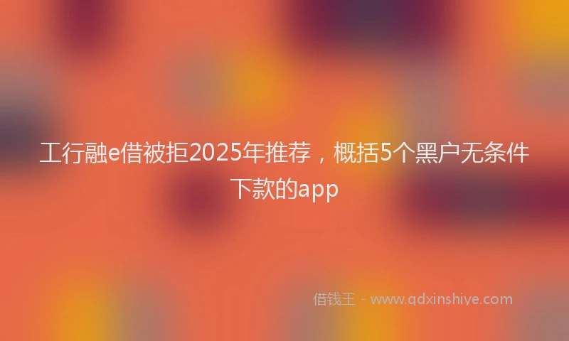 工行融e借被拒2025年推荐，概括5个黑户无条件下款的app