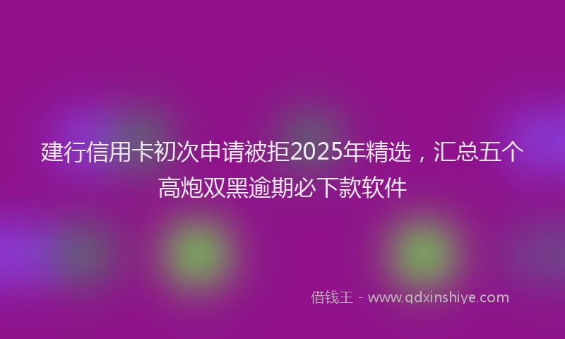 建行信用卡初次申请被拒2025年精选，汇总五个高炮双黑逾期必下款软件