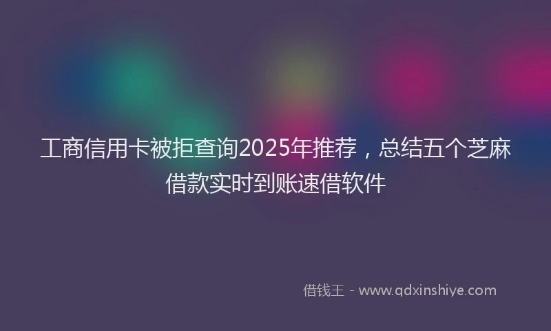 工商信用卡被拒查询2025年推荐，总结五个芝麻借款实时到账速借软件