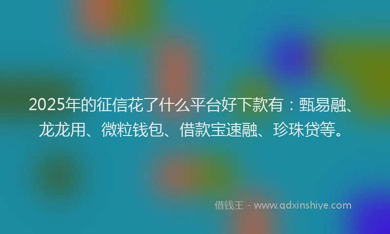 2025年的征信花了什么平台好下款有：甄易融、龙龙用、微粒钱包、借款宝速融、珍珠贷等。