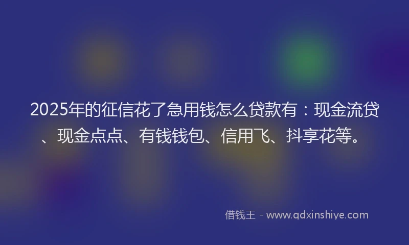 2025年的征信花了急用钱怎么贷款有：现金流贷、现金点点、有钱钱包、信用飞、抖享花等。