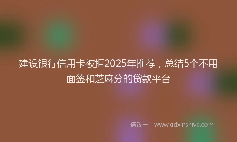 建设银行信用卡被拒2025年推荐，总结5个不用面签和芝麻分的贷款平台