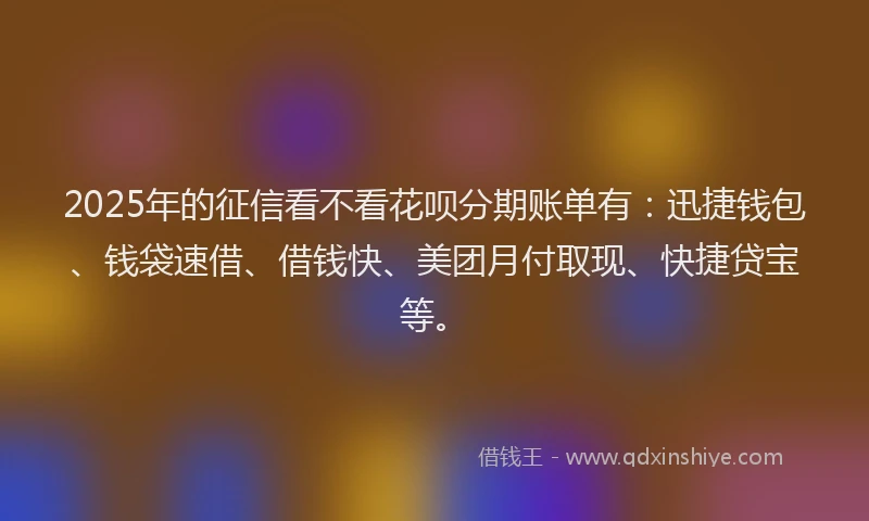 2025年的征信看不看花呗分期账单有：迅捷钱包、钱袋速借、借钱快、美团月付取现、快捷贷宝等。