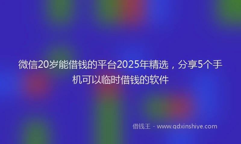 微信20岁能借钱的平台2025年精选，分享5个手机可以临时借钱的软件