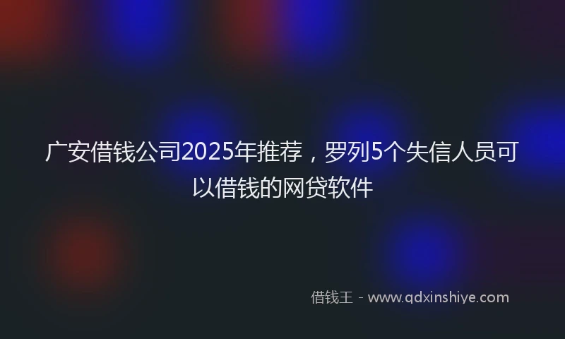 广安借钱公司2025年推荐，罗列5个失信人员可以借钱的网贷软件