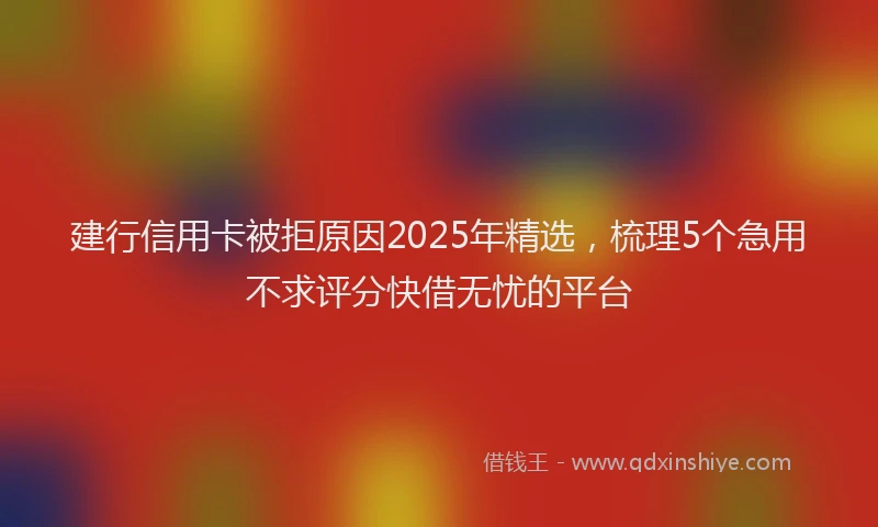 建行信用卡被拒原因2025年精选，梳理5个急用不求评分快借无忧的平台