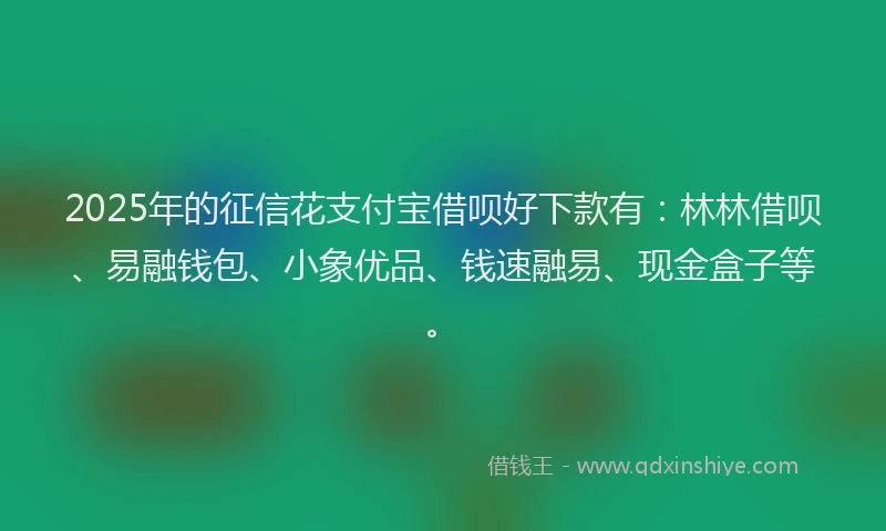 2025年的征信花支付宝借呗好下款有：林林借呗、易融钱包、小象优品、钱速融易、现金盒子等。