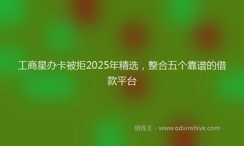 工商星办卡被拒2025年精选，整合五个靠谱的借款平台