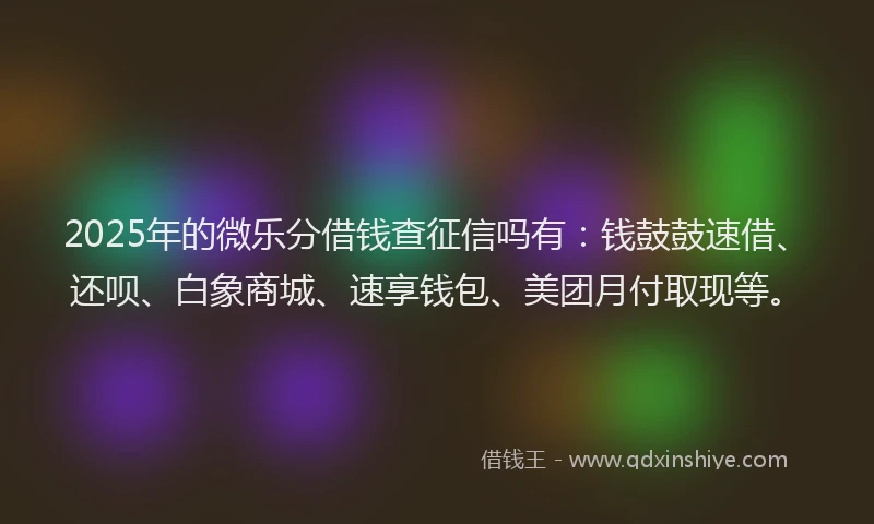 2025年的微乐分借钱查征信吗有：钱鼓鼓速借、还呗、白象商城、速享钱包、美团月付取现等。