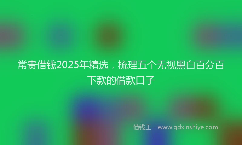 常贵借钱2025年精选，梳理五个无视黑白百分百下款的借款口子