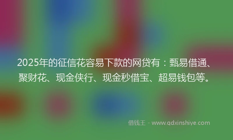 2025年的征信花容易下款的网贷有：甄易借通、聚财花、现金侠行、现金秒借宝、超易钱包等。