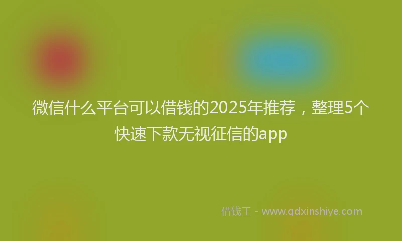 微信什么平台可以借钱的2025年推荐，整理5个快速下款无视征信的app