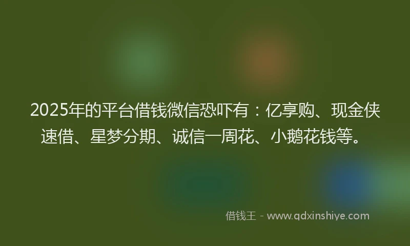 2025年的平台借钱微信恐吓有：亿享购、现金侠速借、星梦分期、诚信一周花、小鹅花钱等。