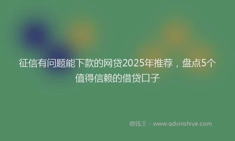 征信有问题能下款的网贷2025年推荐，盘点5个值得信赖的借贷口子