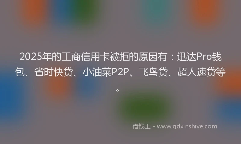 2025年的工商信用卡被拒的原因有：迅达Pro钱包、省时快贷、小油菜P2P、飞鸟贷、超人速贷等。