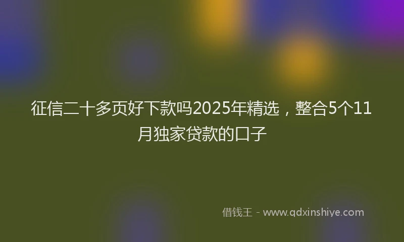 征信二十多页好下款吗2025年精选，整合5个11月独家贷款的口子
