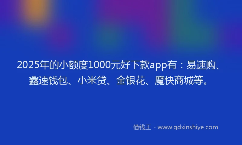 2025年的小额度1000元好下款app有：易速购、鑫速钱包、小米贷、金银花、魔快商城等。