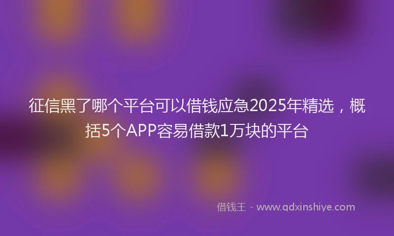 征信黑了哪个平台可以借钱应急2025年精选，概括5个APP容易借款1万块的平台