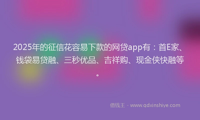 2025年的征信花容易下款的网贷app有：首E家、钱袋易贷融、三秒优品、吉祥购、现金侠快融等。