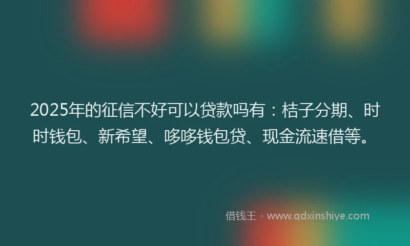 2025年的征信不好可以贷款吗有：桔子分期、时时钱包、新希望、哆哆钱包贷、现金流速借等。