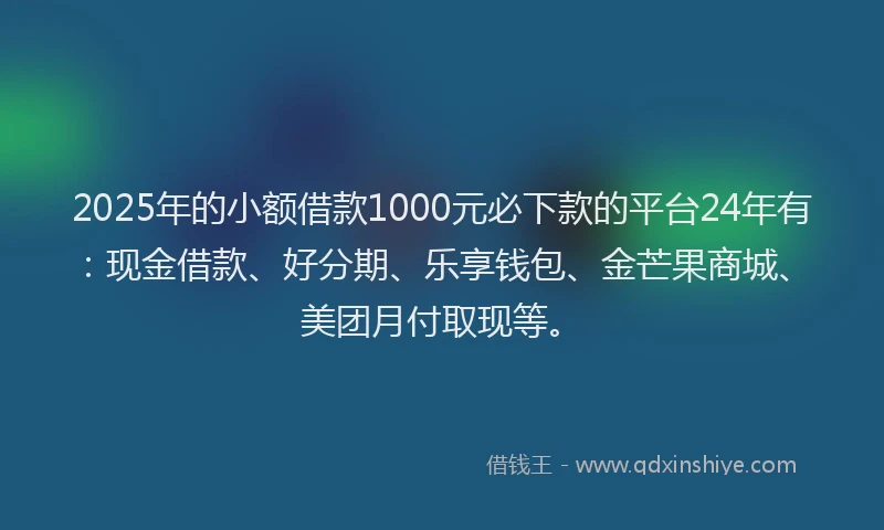 2025年的小额借款1000元必下款的平台24年有：现金借款、好分期、乐享钱包、金芒果商城、美团月付取现等。