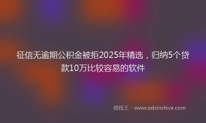征信无逾期公积金被拒2025年精选，归纳5个贷款10万比较容易的软件
