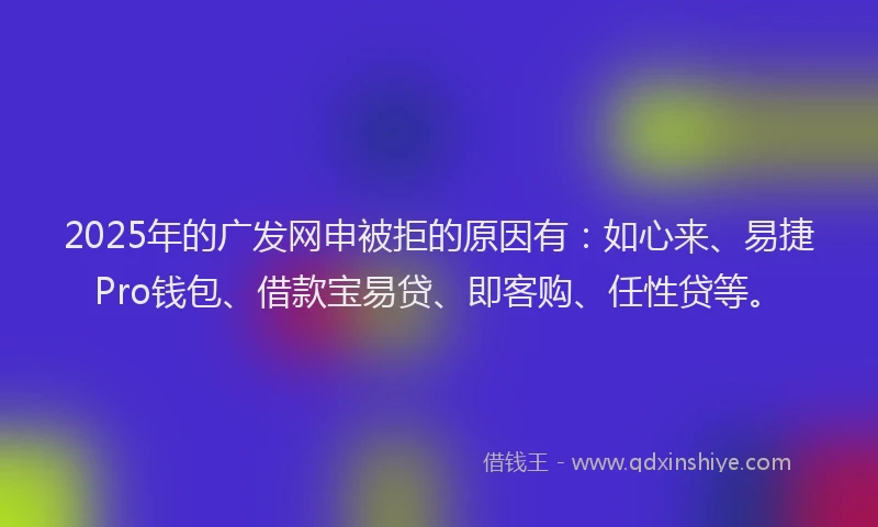2025年的广发网申被拒的原因有：如心来、易捷Pro钱包、借款宝易贷、即客购、任性贷等。