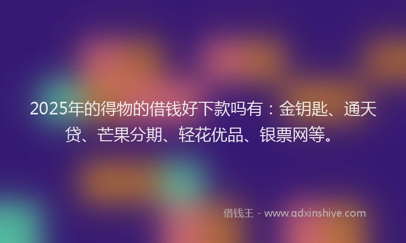 2025年的得物的借钱好下款吗有：金钥匙、通天贷、芒果分期、轻花优品、银票网等。
