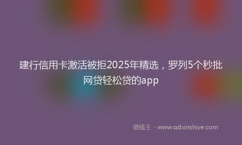 建行信用卡激活被拒2025年精选，罗列5个秒批网贷轻松贷的app