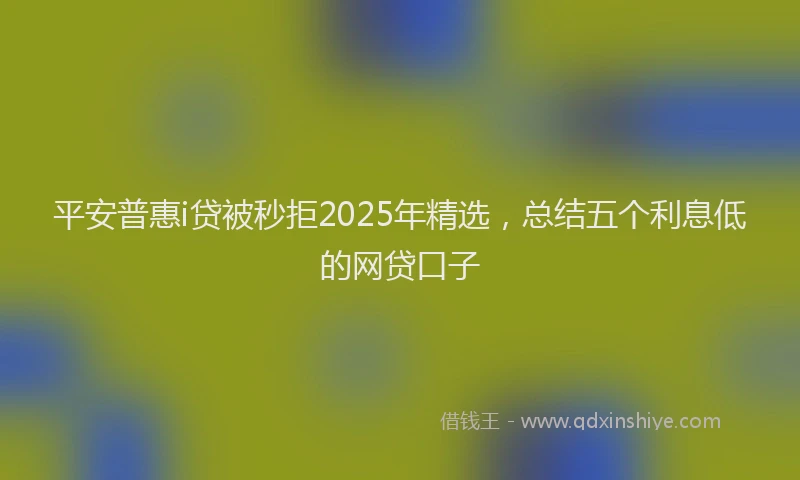 平安普惠i贷被秒拒2025年精选，总结五个利息低的网贷口子