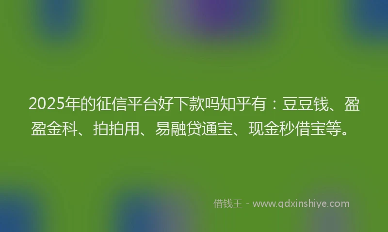 2025年的征信平台好下款吗知乎有：豆豆钱、盈盈金科、拍拍用、易融贷通宝、现金秒借宝等。